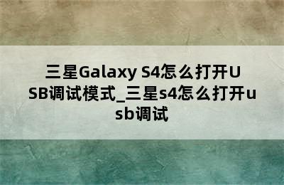 三星Galaxy S4怎么打开USB调试模式_三星s4怎么打开usb调试